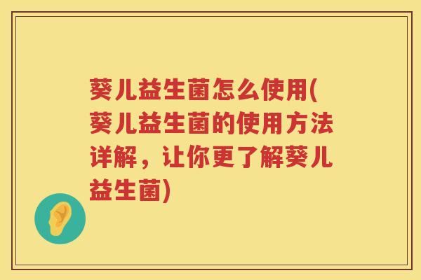 葵儿益生菌怎么使用(葵儿益生菌的使用方法详解，让你更了解葵儿益生菌)