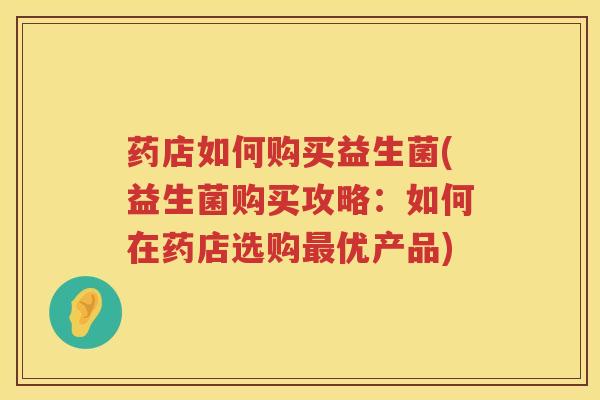 药店如何购买益生菌(益生菌购买攻略：如何在药店选购最优产品)