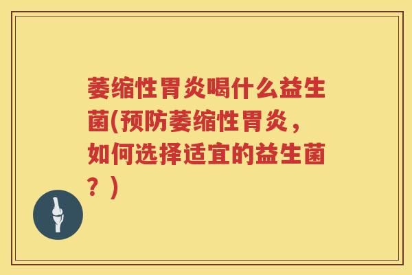 萎缩性胃炎喝什么益生菌(预防萎缩性胃炎，如何选择适宜的益生菌？)