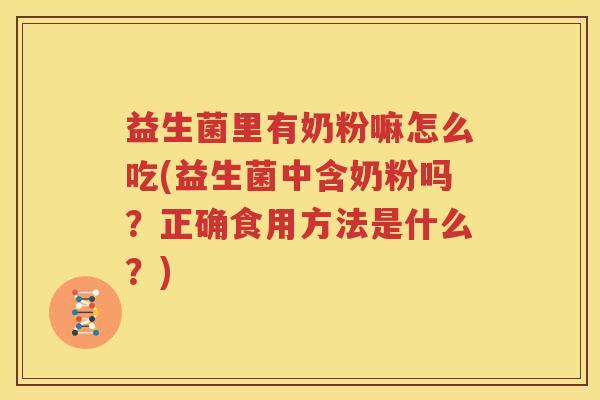 益生菌里有奶粉嘛怎么吃(益生菌中含奶粉吗？正确食用方法是什么？)