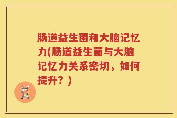 肠道益生菌和大脑记忆力(肠道益生菌与大脑记忆力关系密切，如何提升？)