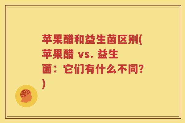 苹果醋和益生菌区别(苹果醋 vs. 益生菌：它们有什么不同？)