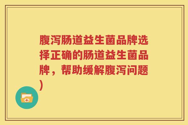 腹泻肠道益生菌品牌选择正确的肠道益生菌品牌，帮助缓解腹泻问题)