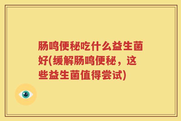 肠鸣便秘吃什么益生菌好(缓解肠鸣便秘，这些益生菌值得尝试)