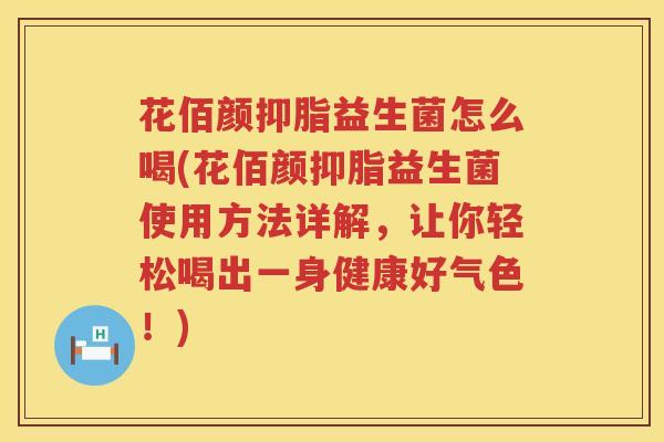 花佰颜抑脂益生菌怎么喝(花佰颜抑脂益生菌使用方法详解，让你轻松喝出一身健康好气色！)