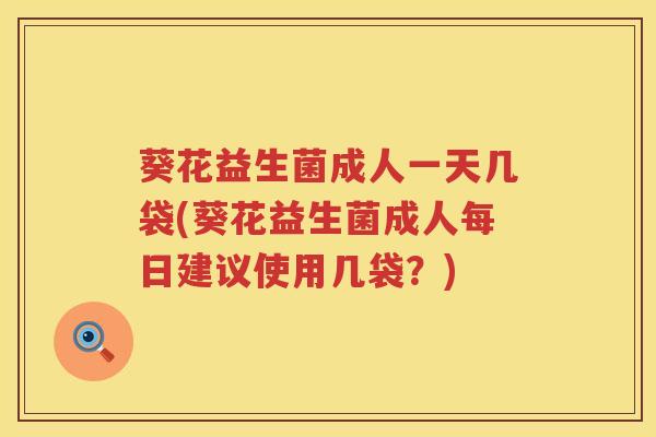 葵花益生菌成人一天几袋(葵花益生菌成人每日建议使用几袋？)