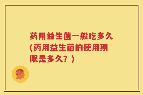 药用益生菌一般吃多久(药用益生菌的使用期限是多久？)