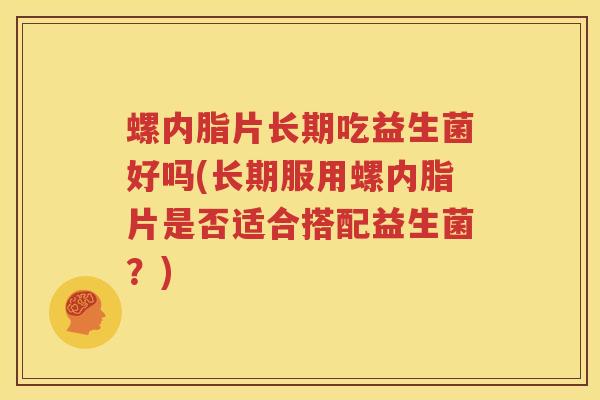 螺内脂片长期吃益生菌好吗(长期服用螺内脂片是否适合搭配益生菌？)