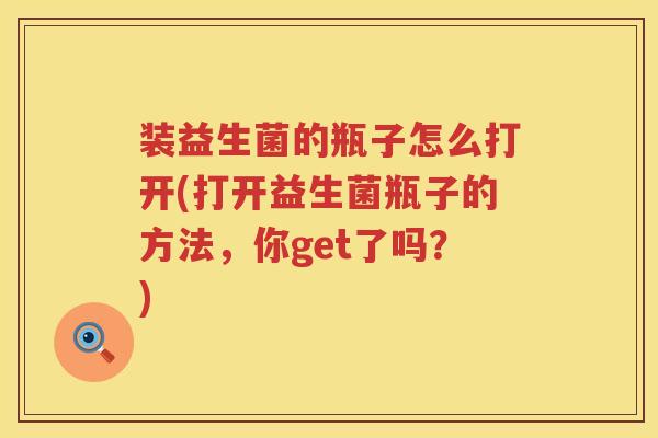 装益生菌的瓶子怎么打开(打开益生菌瓶子的方法，你get了吗？)