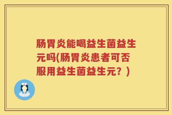 肠胃炎能喝益生菌益生元吗(肠胃炎患者可否服用益生菌益生元？)