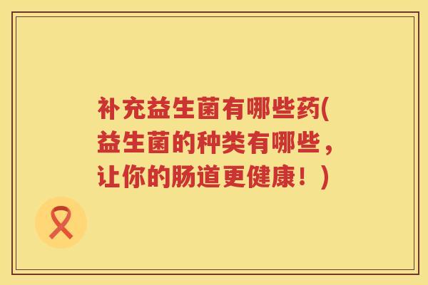 补充益生菌有哪些药(益生菌的种类有哪些，让你的肠道更健康！)
