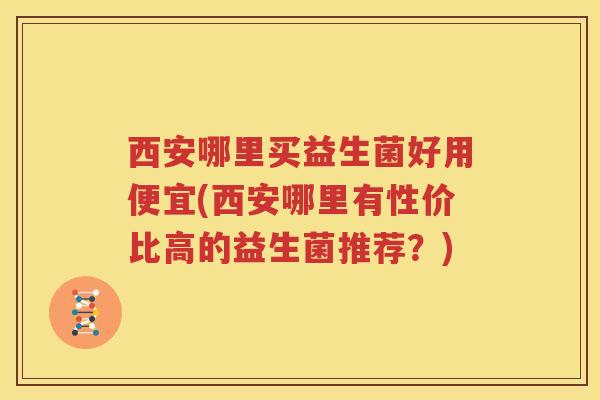 西安哪里买益生菌好用便宜(西安哪里有性价比高的益生菌推荐？)