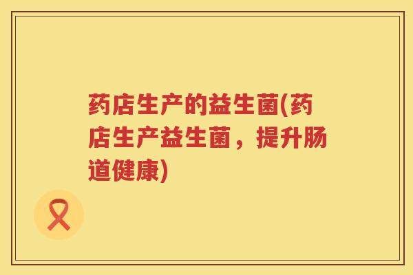 药店生产的益生菌(药店生产益生菌，提升肠道健康)
