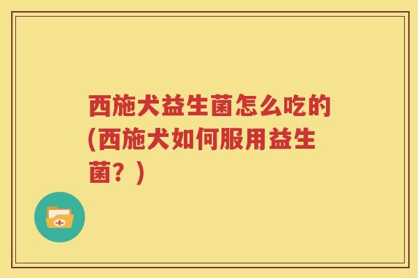 西施犬益生菌怎么吃的(西施犬如何服用益生菌？)