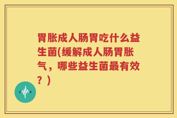 胃胀成人肠胃吃什么益生菌(缓解成人肠胃胀气，哪些益生菌最有效？)