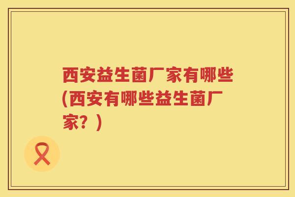 西安益生菌厂家有哪些(西安有哪些益生菌厂家？)