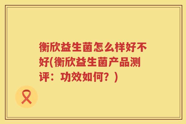 衡欣益生菌怎么样好不好(衡欣益生菌产品测评：功效如何？)
