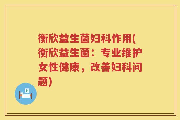 衡欣益生菌妇科作用(衡欣益生菌：专业维护女性健康，改善妇科问题)
