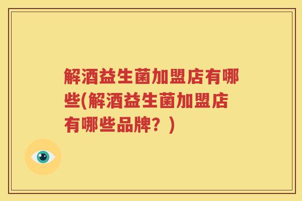 解酒益生菌加盟店有哪些(解酒益生菌加盟店有哪些品牌？)