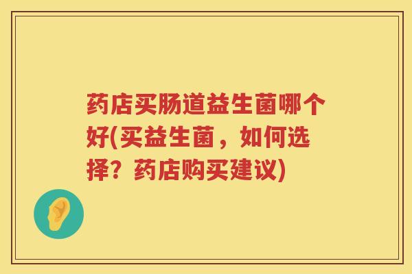 药店买肠道益生菌哪个好(买益生菌，如何选择？药店购买建议)