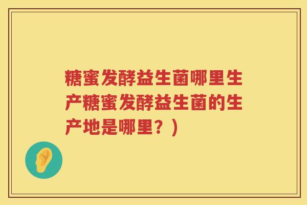 糖蜜发酵益生菌哪里生产糖蜜发酵益生菌的生产地是哪里？)