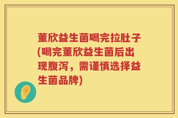 董欣益生菌喝完拉肚子(喝完董欣益生菌后出现腹泻，需谨慎选择益生菌品牌)