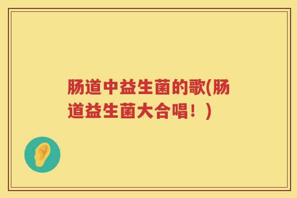 肠道中益生菌的歌(肠道益生菌大合唱！)