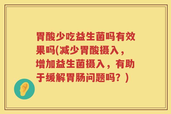 胃酸少吃益生菌吗有效果吗(减少胃酸摄入，增加益生菌摄入，有助于缓解胃肠问题吗？)