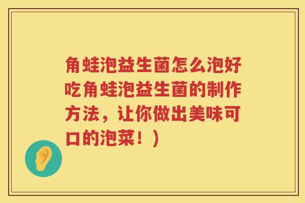 角蛙泡益生菌怎么泡好吃角蛙泡益生菌的制作方法，让你做出美味可口的泡菜！)