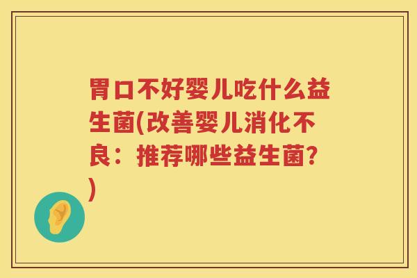 胃口不好婴儿吃什么益生菌(改善婴儿消化不良：推荐哪些益生菌？)