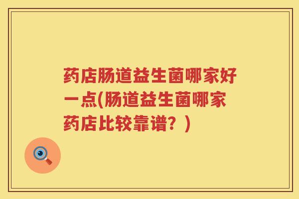 药店肠道益生菌哪家好一点(肠道益生菌哪家药店比较靠谱？)