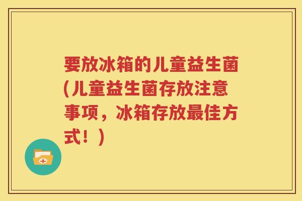 要放冰箱的儿童益生菌(儿童益生菌存放注意事项，冰箱存放最佳方式！)