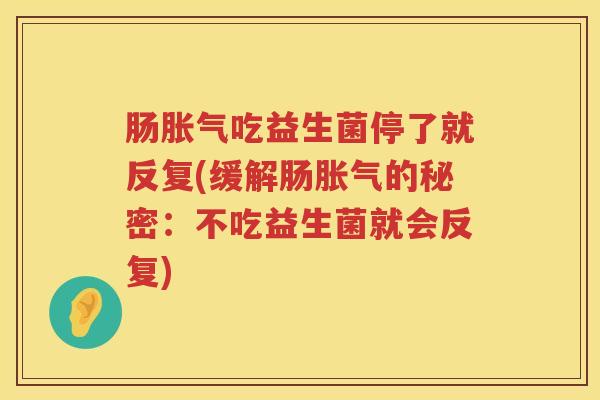 肠胀气吃益生菌停了就反复(缓解肠胀气的秘密：不吃益生菌就会反复)