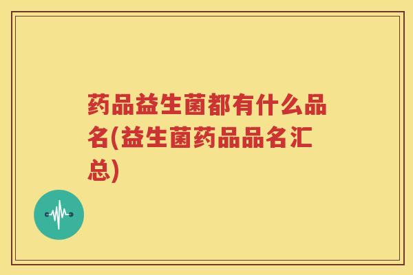 药品益生菌都有什么品名(益生菌药品品名汇总)