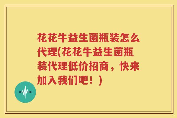 花花牛益生菌瓶装怎么代理(花花牛益生菌瓶装代理低价招商，快来加入我们吧！)