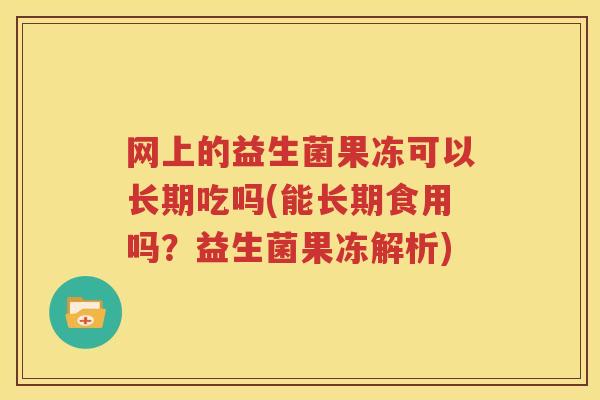 网上的益生菌果冻可以长期吃吗(能长期食用吗？益生菌果冻解析)