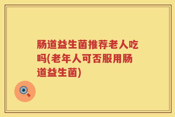 肠道益生菌推荐老人吃吗(老年人可否服用肠道益生菌)