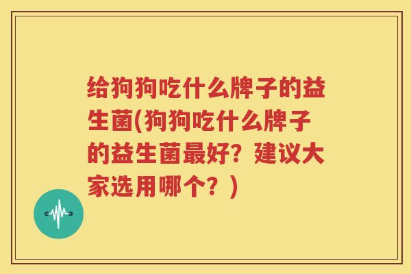 给狗狗吃什么牌子的益生菌(狗狗吃什么牌子的益生菌最好？建议大家选用哪个？)