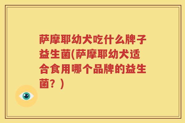 萨摩耶幼犬吃什么牌子益生菌(萨摩耶幼犬适合食用哪个品牌的益生菌？)