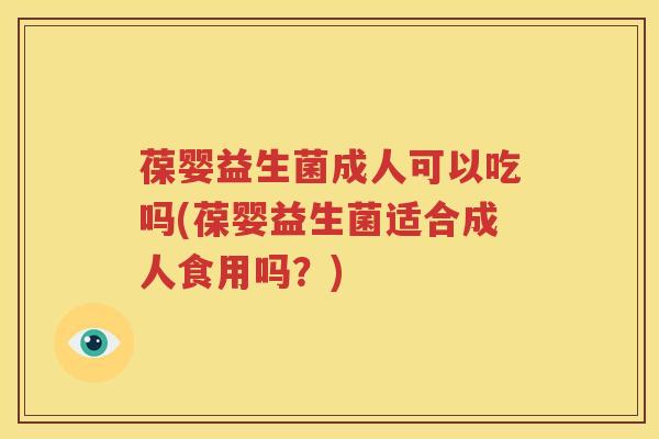 葆婴益生菌成人可以吃吗(葆婴益生菌适合成人食用吗？)