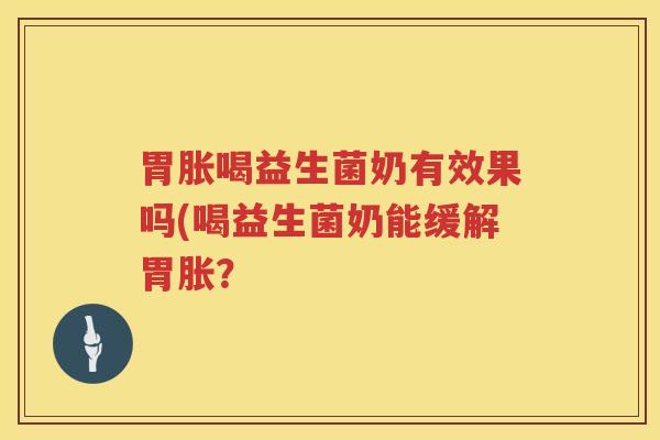 胃胀喝益生菌奶有效果吗(喝益生菌奶能缓解胃胀？