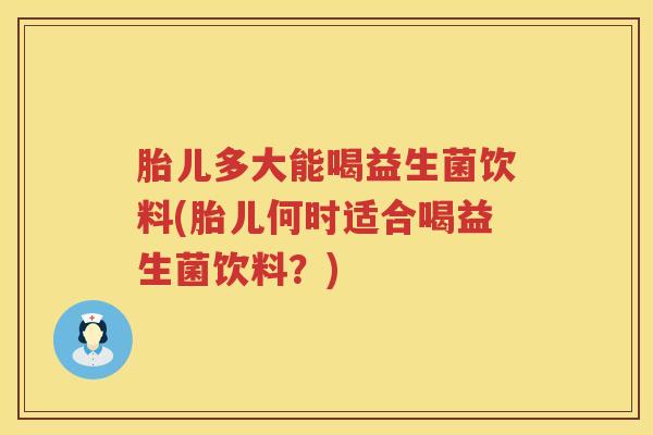 胎儿多大能喝益生菌饮料(胎儿何时适合喝益生菌饮料？)