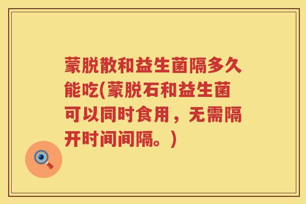 蒙脱散和益生菌隔多久能吃(蒙脱石和益生菌可以同时食用，无需隔开时间间隔。)