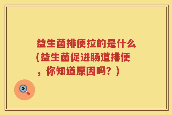 益生菌排便拉的是什么(益生菌促进肠道排便，你知道原因吗？)