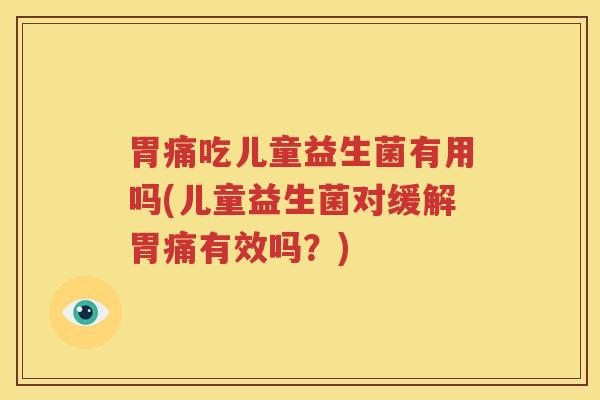 胃痛吃儿童益生菌有用吗(儿童益生菌对缓解胃痛有效吗？)