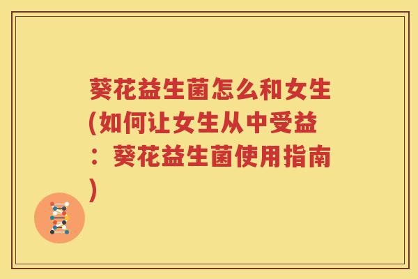 葵花益生菌怎么和女生(如何让女生从中受益：葵花益生菌使用指南)