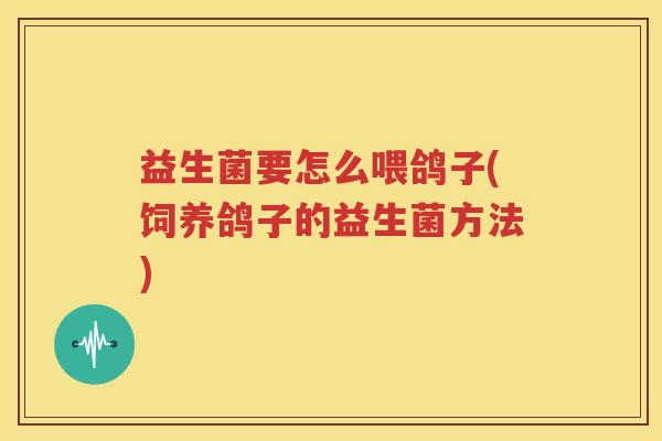 益生菌要怎么喂鸽子(饲养鸽子的益生菌方法)