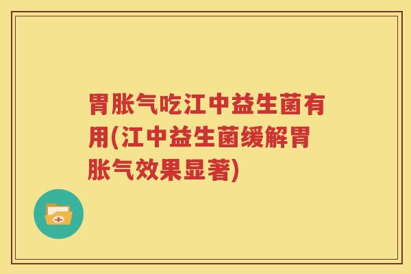 胃胀气吃江中益生菌有用(江中益生菌缓解胃胀气效果显著)