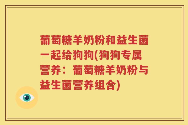 葡萄糖羊奶粉和益生菌一起给狗狗(狗狗专属营养：葡萄糖羊奶粉与益生菌营养组合)