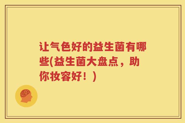 让气色好的益生菌有哪些(益生菌大盘点，助你妆容好！)